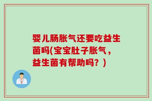 婴儿肠胀气还要吃益生菌吗(宝宝肚子胀气，益生菌有帮助吗？)