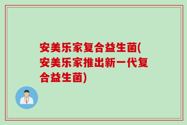 安美乐家复合益生菌(安美乐家推出新一代复合益生菌) 安美乐家复合益生菌(安美乐家推出新一代复合益生菌)