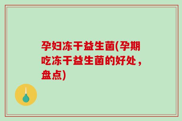 孕妇冻干益生菌(孕期吃冻干益生菌的好处,盘点) 孕妇冻干益生菌(孕期吃冻干益生菌的好处,盘点)