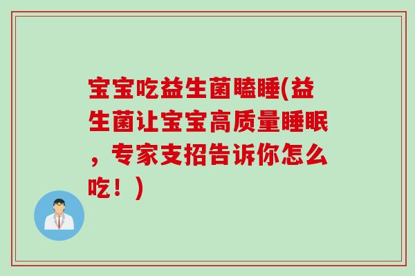 宝宝吃益生菌瞌睡(益生菌让宝宝高质量,专家支招告诉你怎么吃!) 宝宝吃益生菌瞌睡(益生菌让宝宝高质量,专家支招告诉你怎么吃!)