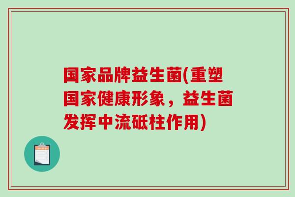 国家品牌益生菌(重塑国家健康形象,益生菌发挥中流砥柱作用) 国家品牌益生菌(重塑国家健康形象,益生菌发挥中流砥柱作用)
