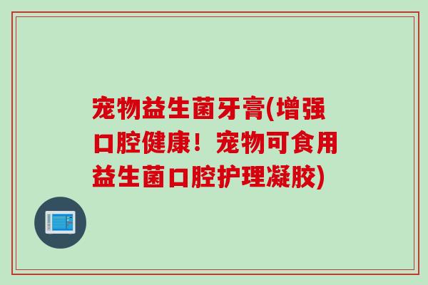 宠物益生菌牙膏(增强口腔健康!宠物可食用益生菌口腔护理凝胶) 宠物益生菌牙膏(增强口腔健康!宠物可食用益生菌口腔护理凝胶)