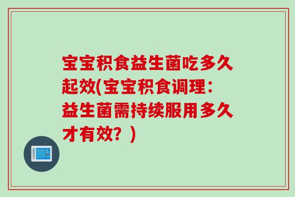 宝宝积食益生菌吃多久起效(宝宝积食调理:益生菌需持续服用多久才有效?) 宝宝积食益生菌吃多久起效(宝宝积食调理:益生菌需持续服用多久才有效?)