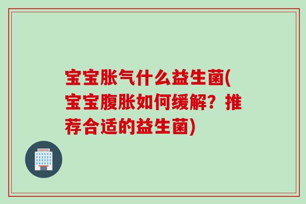 宝宝什么益生菌(宝宝如何缓解?推荐合适的益生菌) 宝宝什么益生菌(宝宝如何缓解?推荐合适的益生菌)