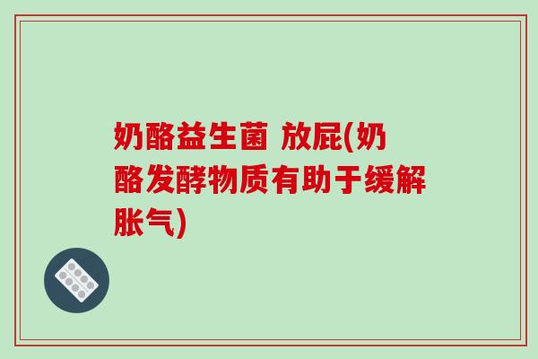 奶酪益生菌 放屁(奶酪发酵物质有助于缓解) 奶酪益生菌 放屁(奶酪发酵物质有助于缓解)