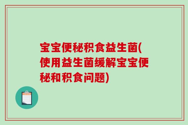 宝宝便秘积食益生菌(使用益生菌缓解宝宝便秘和积食问题)