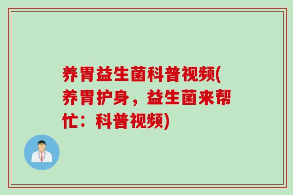 养胃益生菌科普视频(养胃护身,益生菌来帮忙:科普视频) 养胃益生菌科普视频(养胃护身,益生菌来帮忙:科普视频)