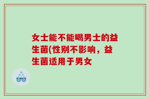 女士能不能喝男士的益生菌(性别不影响,益生菌适用于男女 女士能不能喝男士的益生菌(性别不影响,益生菌适用于男女