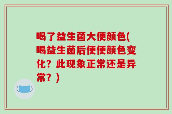 喝了益生菌大便颜色(喝益生菌后便便颜色变化?此现象正常还是异常?) 喝了益生菌大便颜色(喝益生菌后便便颜色变化?此现象正常还是异常?)