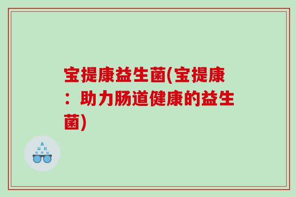 宝提康益生菌(宝提康：助力肠道健康的益生菌)