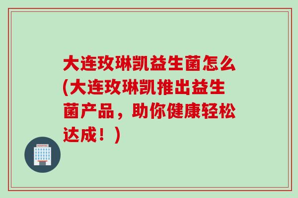 大连玫琳凯益生菌怎么(大连玫琳凯推出益生菌产品,助你健康轻松达成!) 大连玫琳凯益生菌怎么(大连玫琳凯推出益生菌产品,助你健康轻松达成!)