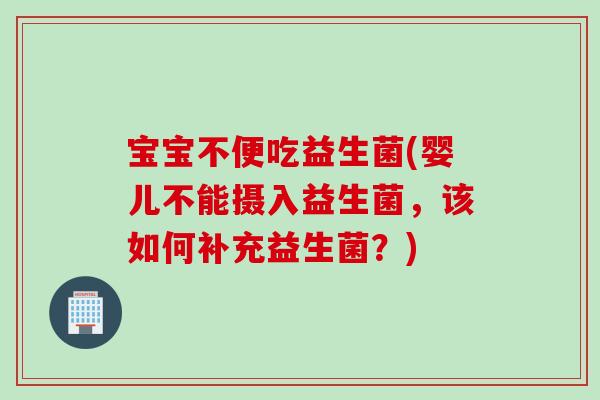 宝宝不便吃益生菌(婴儿不能摄入益生菌,该如何补充益生菌?) 宝宝不便吃益生菌(婴儿不能摄入益生菌,该如何补充益生菌?)