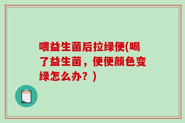 喂益生菌后拉绿便(喝了益生菌,便便颜色变绿怎么办?) 喂益生菌后拉绿便(喝了益生菌,便便颜色变绿怎么办?)