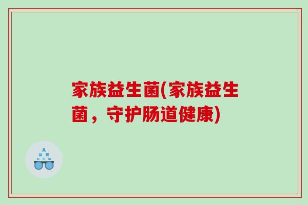 家族益生菌(家族益生菌,守护肠道健康) 家族益生菌(家族益生菌,守护肠道健康)