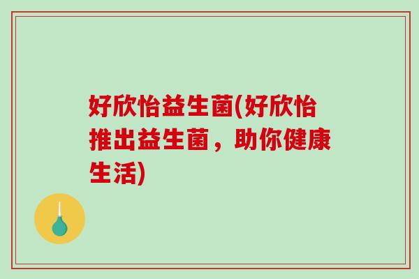 好欣怡益生菌(好欣怡推出益生菌,助你健康生活) 好欣怡益生菌(好欣怡推出益生菌,助你健康生活)