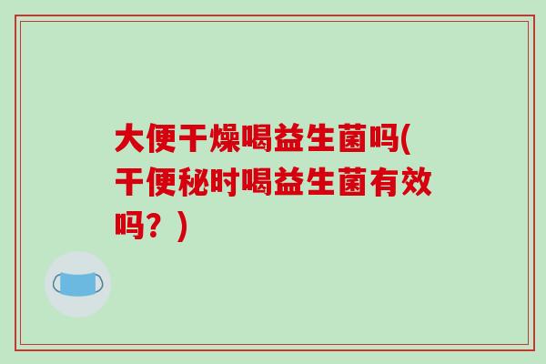 大便干燥喝益生菌吗(干便秘时喝益生菌有效吗？)
