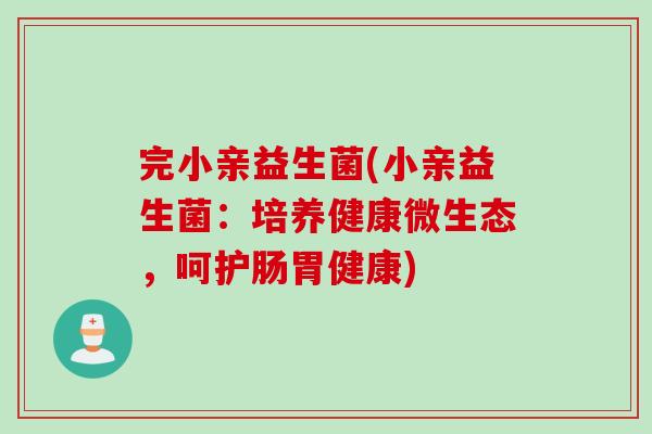 完小亲益生菌(小亲益生菌：培养健康微生态，呵护肠胃健康)