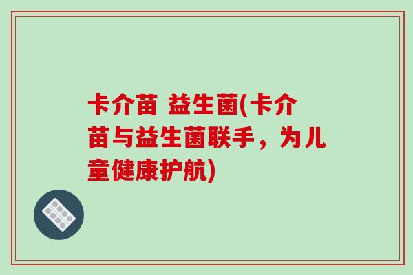 卡介苗 益生菌(卡介苗与益生菌联手,为儿童健康护航) 卡介苗 益生菌(卡介苗与益生菌联手,为儿童健康护航)