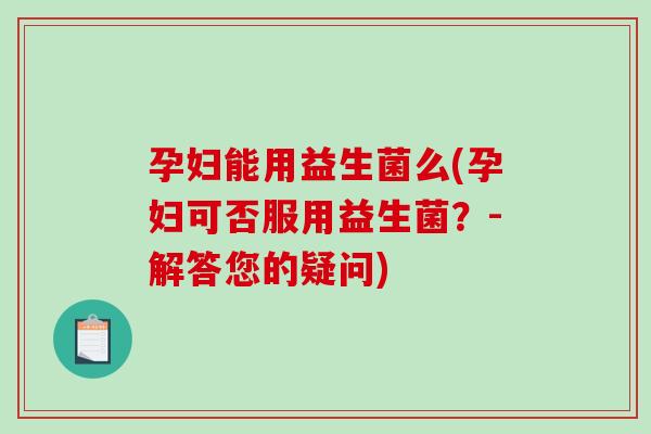 孕妇能用益生菌么(孕妇可否服用益生菌?-解答您的疑问) 孕妇能用益生菌么(孕妇可否服用益生菌?-解答您的疑问)