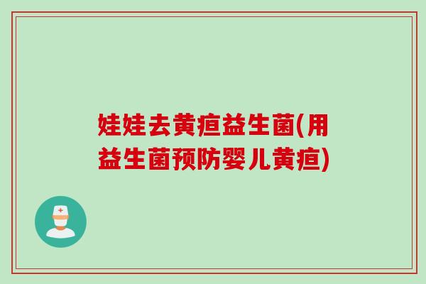 娃娃去黄疸益生菌(用益生菌婴儿黄疸) 娃娃去黄疸益生菌(用益生菌婴儿黄疸)