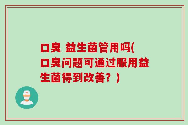 口臭 益生菌管用吗(口臭问题可通过服用益生菌得到改善？)