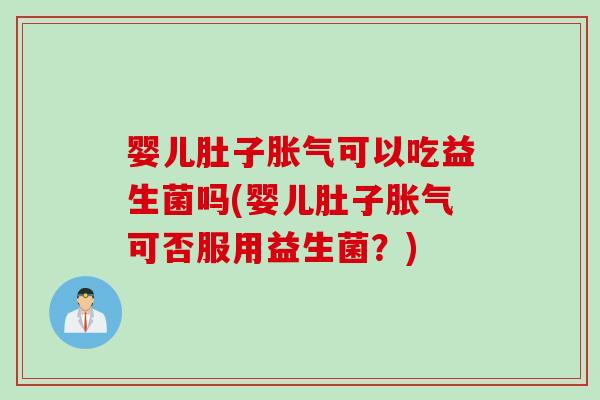 婴儿肚子胀气可以吃益生菌吗(婴儿肚子胀气可否服用益生菌？)