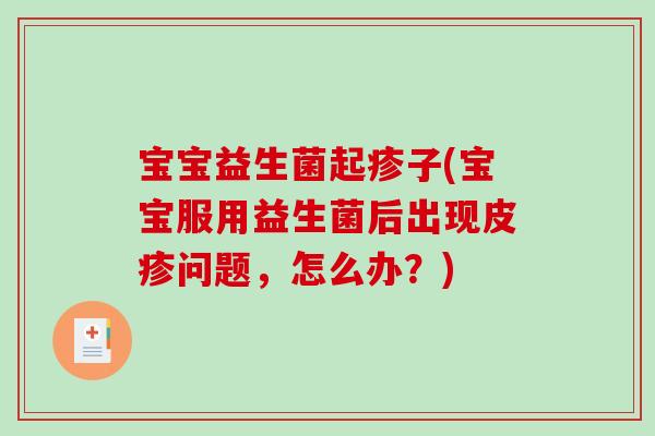 宝宝益生菌起疹子(宝宝服用益生菌后出现皮疹问题,怎么办?) 宝宝益生菌起疹子(宝宝服用益生菌后出现皮疹问题,怎么办?)