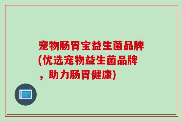 宠物肠胃宝益生菌品牌(优选宠物益生菌品牌，助力肠胃健康)