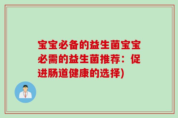 宝宝必备的益生菌宝宝必需的益生菌推荐:促进肠道健康的选择) 宝宝必备的益生菌宝宝必需的益生菌推荐:促进肠道健康的选择)