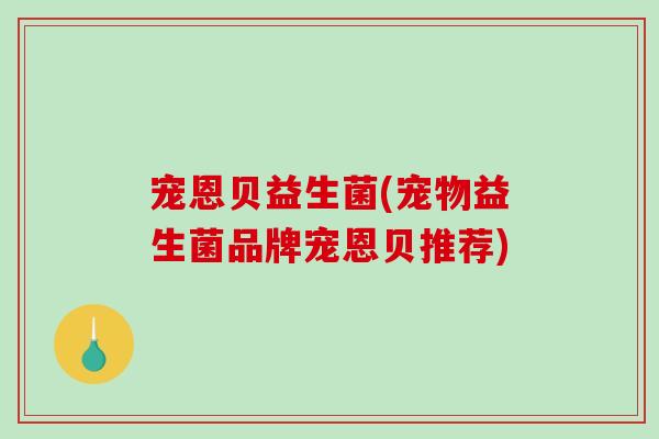 宠恩贝益生菌(宠物益生菌品牌宠恩贝推荐) 宠恩贝益生菌(宠物益生菌品牌宠恩贝推荐)