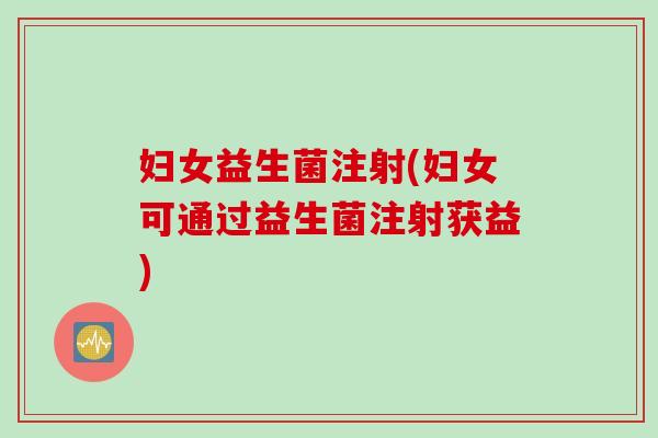 妇女益生菌注射(妇女可通过益生菌注射获益)