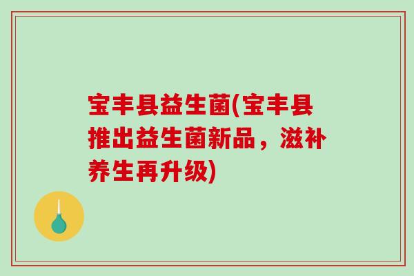 宝丰县益生菌(宝丰县推出益生菌新品，滋补养生再升级)
