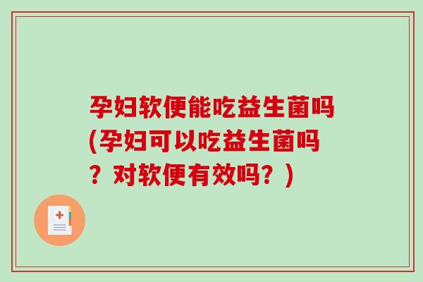 孕妇软便能吃益生菌吗(孕妇可以吃益生菌吗?对软便有效吗?) 孕妇软便能吃益生菌吗(孕妇可以吃益生菌吗?对软便有效吗?)