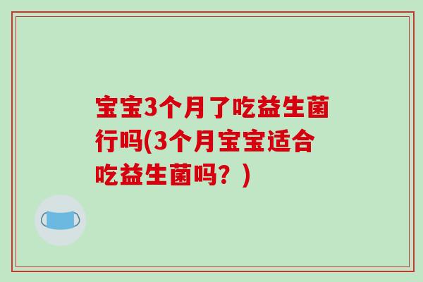 宝宝3个月了吃益生菌行吗(3个月宝宝适合吃益生菌吗？)