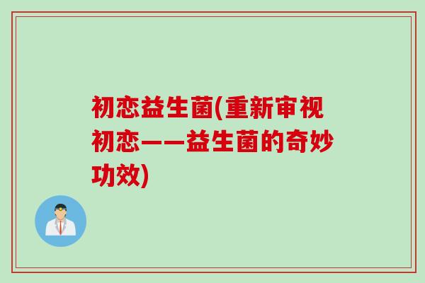 初恋益生菌(重新审视初恋——益生菌的奇妙功效)