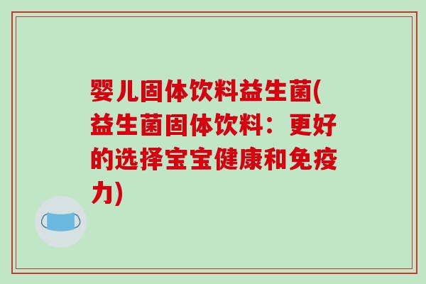 婴儿固体饮料益生菌(益生菌固体饮料：更好的选择宝宝健康和免疫力)