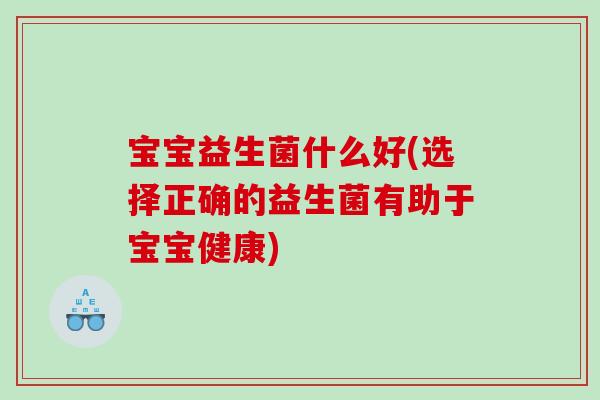 宝宝益生菌什么好(选择正确的益生菌有助于宝宝健康) 宝宝益生菌什么好(选择正确的益生菌有助于宝宝健康)
