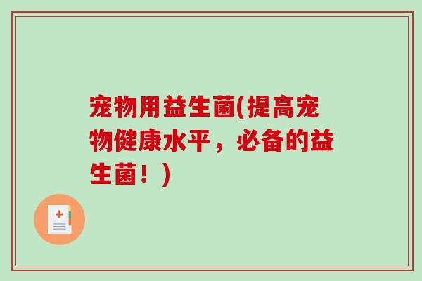 宠物用益生菌(提高宠物健康水平，必备的益生菌！)