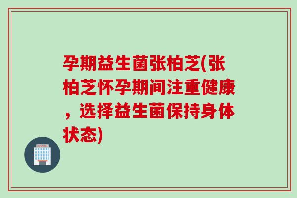 孕期益生菌张柏芝(张柏芝怀孕期间注重健康,选择益生菌保持身体状态) 孕期益生菌张柏芝(张柏芝怀孕期间注重健康,选择益生菌保持身体状态)