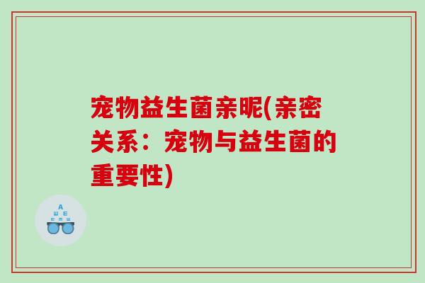 宠物益生菌亲昵(亲密关系：宠物与益生菌的重要性)