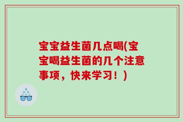 宝宝益生菌几点喝(宝宝喝益生菌的几个注意事项,快来学习!) 宝宝益生菌几点喝(宝宝喝益生菌的几个注意事项,快来学习!)
