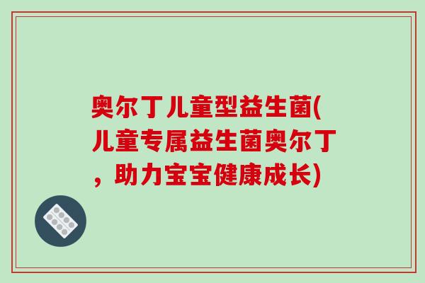 奥尔丁儿童型益生菌(儿童专属益生菌奥尔丁，助力宝宝健康成长)