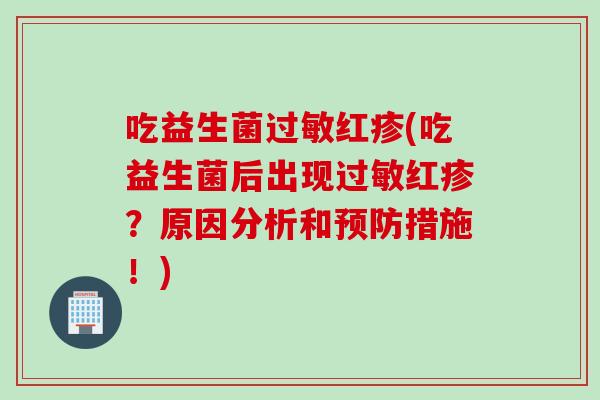 吃益生菌红疹(吃益生菌后出现红疹?原因分析和措施!) 吃益生菌红疹(吃益生菌后出现红疹?原因分析和措施!)