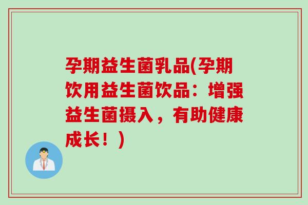 孕期益生菌乳品(孕期饮用益生菌饮品:增强益生菌摄入,有助健康成长!) 孕期益生菌乳品(孕期饮用益生菌饮品:增强益生菌摄入,有助健康成长!)