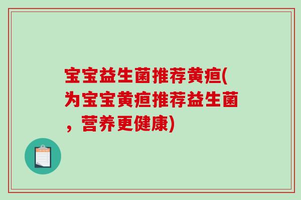 宝宝益生菌推荐黄疸(为宝宝黄疸推荐益生菌,营养更健康) 宝宝益生菌推荐黄疸(为宝宝黄疸推荐益生菌,营养更健康)