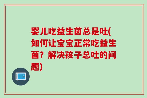 婴儿吃益生菌总是吐(如何让宝宝正常吃益生菌?解决孩子总吐的问题) 婴儿吃益生菌总是吐(如何让宝宝正常吃益生菌?解决孩子总吐的问题)