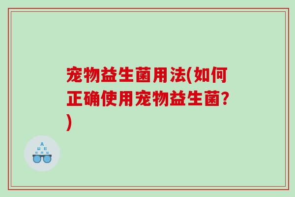 宠物益生菌用法(如何正确使用宠物益生菌?) 宠物益生菌用法(如何正确使用宠物益生菌?)
