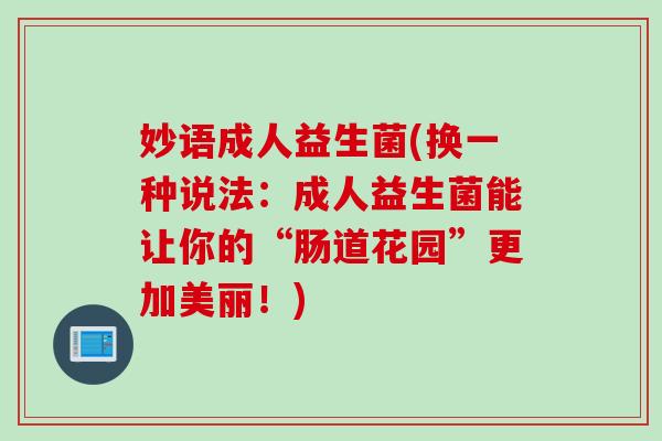 妙语成人益生菌(换一种说法:成人益生菌能让你的“肠道花园”更加美丽!) 妙语成人益生菌(换一种说法:成人益生菌能让你的“肠道花园”更加美丽!)