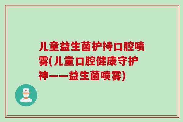 儿童益生菌护持口腔喷雾(儿童口腔健康守护神——益生菌喷雾) 儿童益生菌护持口腔喷雾(儿童口腔健康守护神——益生菌喷雾)