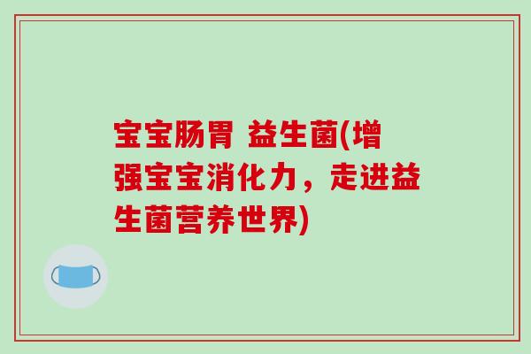 宝宝肠胃 益生菌(增强宝宝消化力,走进益生菌营养世界) 宝宝肠胃 益生菌(增强宝宝消化力,走进益生菌营养世界)